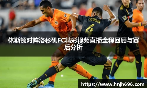 休斯顿对阵洛杉矶FC精彩视频直播全程回顾与赛后分析