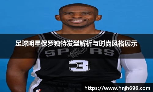 足球明星保罗独特发型解析与时尚风格展示