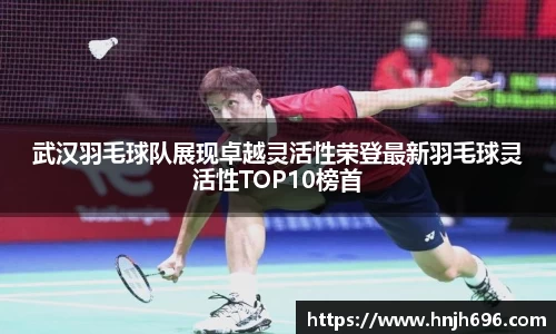 武汉羽毛球队展现卓越灵活性荣登最新羽毛球灵活性TOP10榜首