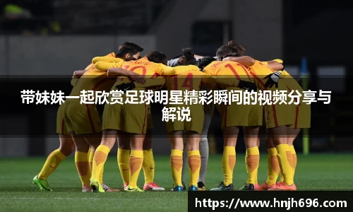 带妹妹一起欣赏足球明星精彩瞬间的视频分享与解说