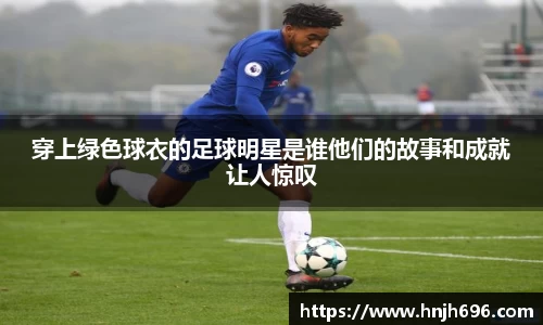 穿上绿色球衣的足球明星是谁他们的故事和成就让人惊叹