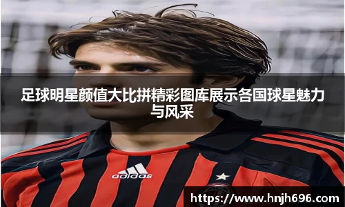 足球明星颜值大比拼精彩图库展示各国球星魅力与风采