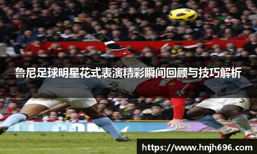 鲁尼足球明星花式表演精彩瞬间回顾与技巧解析